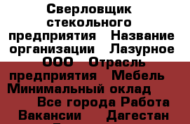 Сверловщик  стекольного  предприятия › Название организации ­ Лазурное, ООО › Отрасль предприятия ­ Мебель › Минимальный оклад ­ 27 000 - Все города Работа » Вакансии   . Дагестан респ.,Геологоразведка п.